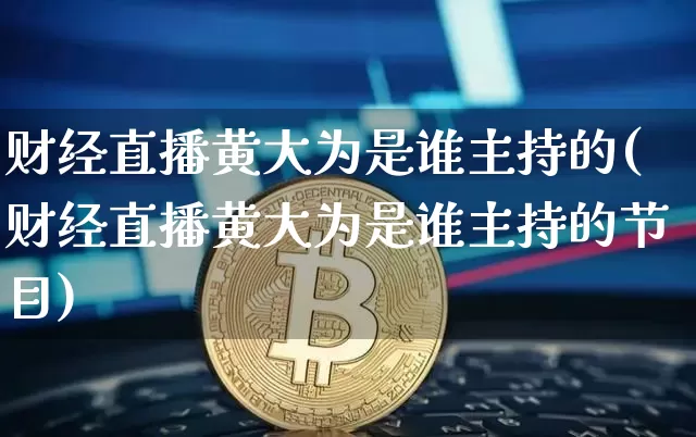 财经直播黄大为是谁主持的(财经直播黄大为是谁主持的节目)_https://www.dcjwmf.com_郑商所_第1张
