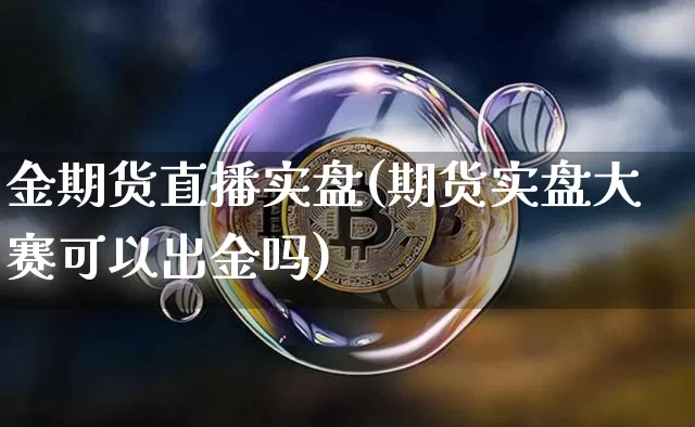 金期货直播实盘(期货实盘大赛可以出金吗)_https://www.dcjwmf.com_大商所_第1张