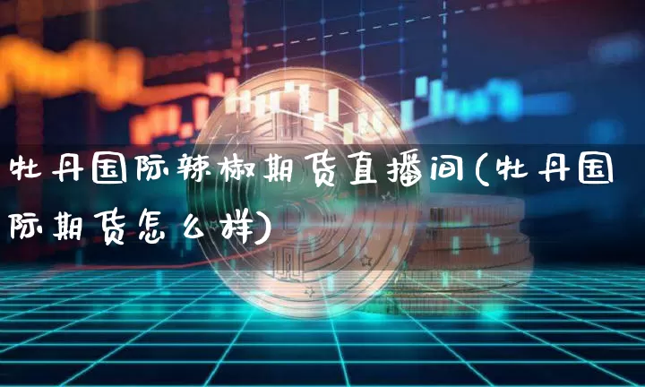 牡丹国际辣椒期货直播间(牡丹国际期货怎么样)_https://www.dcjwmf.com_郑商所_第1张