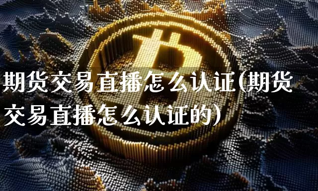 期货交易直播怎么认证(期货交易直播怎么认证的)_https://www.dcjwmf.com_郑商所_第1张