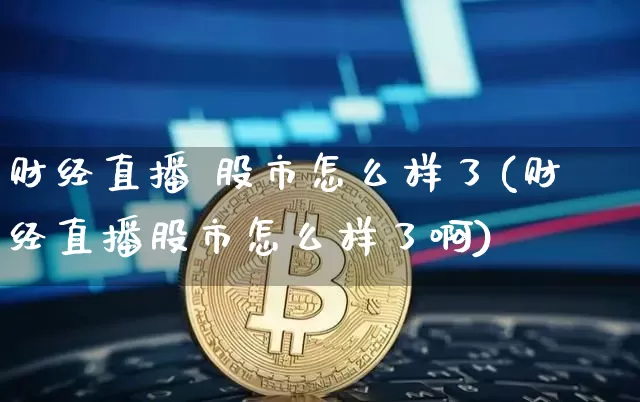 财经直播 股市怎么样了(财经直播股市怎么样了啊)_https://www.dcjwmf.com_广期所_第1张