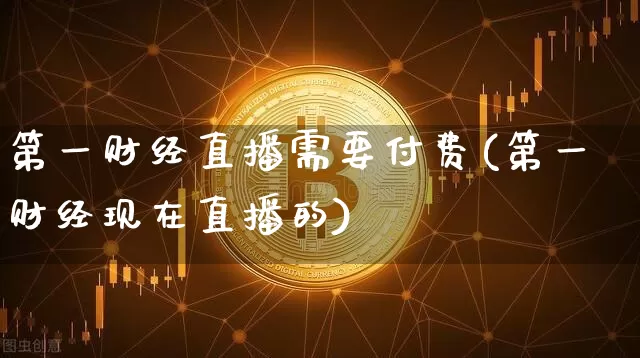 第一财经直播需要付费(第一财经现在直播的)_https://www.dcjwmf.com_上期能源_第1张