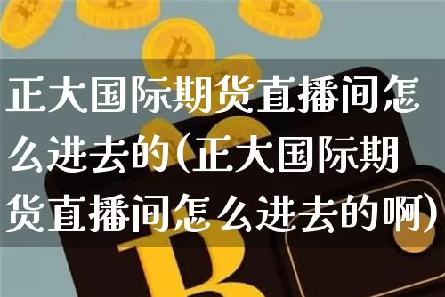 正大国际期货直播间怎么进去的(正大国际期货直播间怎么进去的啊)_https://www.dcjwmf.com_上期能源_第1张