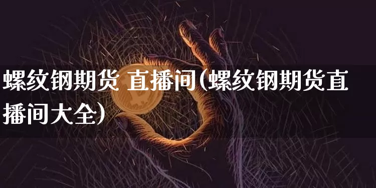 螺纹钢期货 直播间(螺纹钢期货直播间大全)_https://www.dcjwmf.com_广期所_第1张