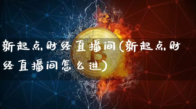 新起点财经直播间(新起点财经直播间怎么进)_https://www.dcjwmf.com_大商所_第1张