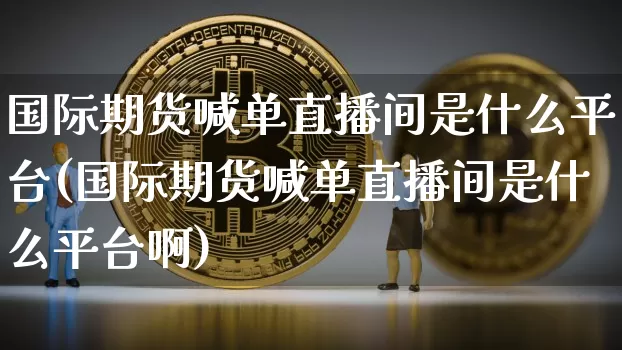 国际期货喊单直播间是什么平台(国际期货喊单直播间是什么平台啊)_https://www.dcjwmf.com_上期能源_第1张