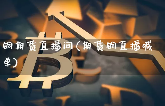 铜期货直播间(期货铜直播喊单)_https://www.dcjwmf.com_广期所_第1张