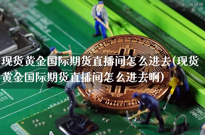 现货黄金国际期货直播间怎么进去(现货黄金国际期货直播间怎么进去啊)_https://www.dcjwmf.com_中金所_第1张