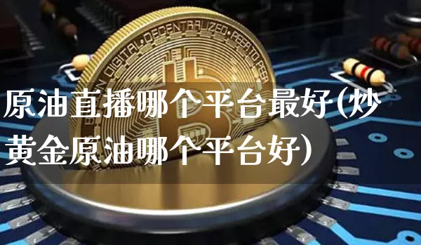 原油直播哪个平台最好(炒黄金原油哪个平台好)_https://www.dcjwmf.com_郑商所_第1张