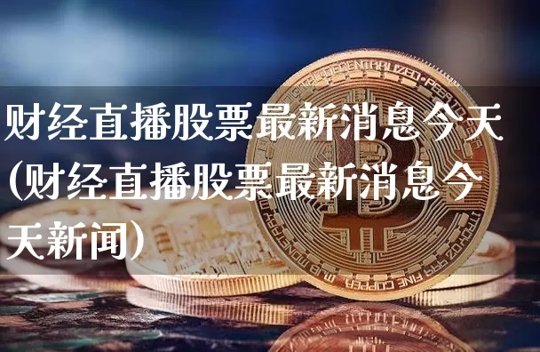 财经直播股票最新消息今天(财经直播股票最新消息今天新闻)_https://www.dcjwmf.com_上期能源_第1张
