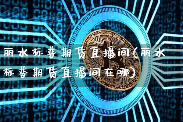 丽水标普期货直播间(丽水标普期货直播间在哪)_https://www.dcjwmf.com_郑商所_第1张