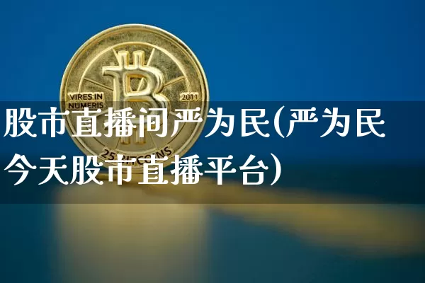 股市直播间严为民(严为民今天股市直播平台)_https://www.dcjwmf.com_广期所_第1张