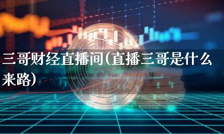 三哥财经直播间(直播三哥是什么来路)_https://www.dcjwmf.com_上期能源_第1张