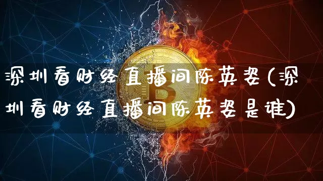 深圳看财经直播间陈英姿(深圳看财经直播间陈英姿是谁)_https://www.dcjwmf.com_广期所_第1张