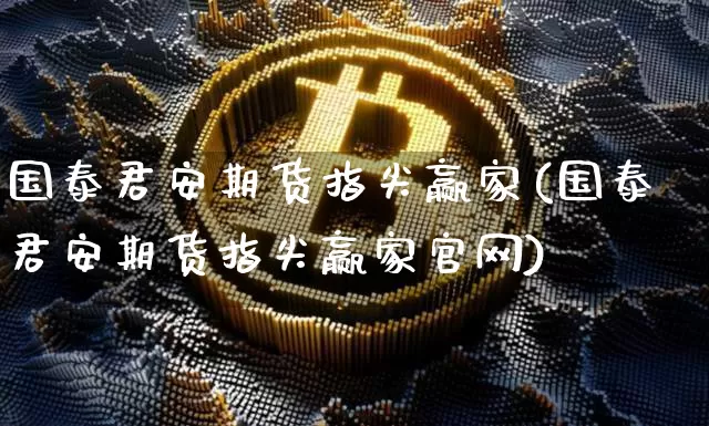 国泰君安期货指尖赢家(国泰君安期货指尖赢家官网)_https://www.dcjwmf.com_上期所_第1张