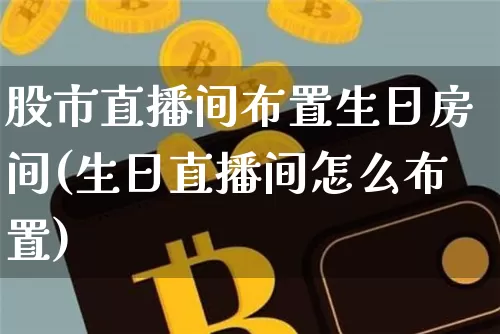 股市直播间布置生日房间(生日直播间怎么布置)_https://www.dcjwmf.com_大商所_第1张