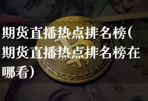 期货直播热点排名榜(期货直播热点排名榜在哪看)_https://www.dcjwmf.com_上期能源_第1张