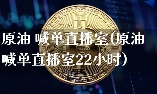 原油 喊单直播室(原油喊单直播室22小时)_https://www.dcjwmf.com_上期所_第1张