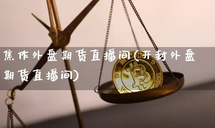 焦作外盘期货直播间(开封外盘期货直播间)_https://www.dcjwmf.com_上期能源_第1张