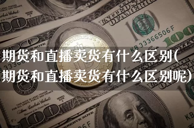 期货和直播卖货有什么区别(期货和直播卖货有什么区别呢)_https://www.dcjwmf.com_上期能源_第1张