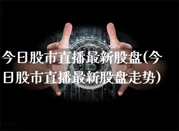 今日股市直播最新股盘(今日股市直播最新股盘走势)_https://www.dcjwmf.com_大商所_第1张