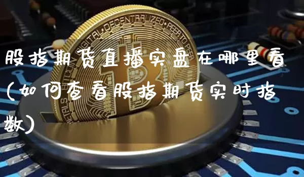 股指期货直播实盘在哪里看(如何查看股指期货实时指数)_https://www.dcjwmf.com_广期所_第1张