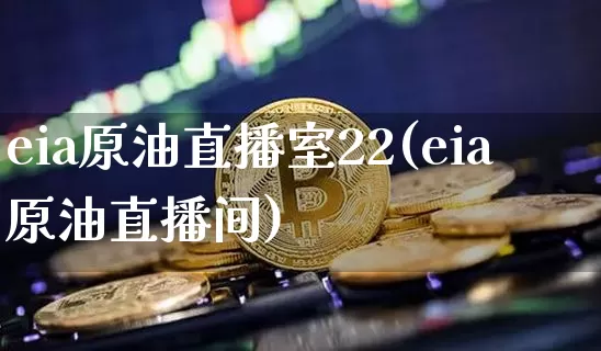 eia原油直播室22(eia原油直播间)_https://www.dcjwmf.com_上期能源_第1张