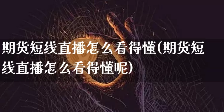 期货短线直播怎么看得懂(期货短线直播怎么看得懂呢)_https://www.dcjwmf.com_中金所_第1张