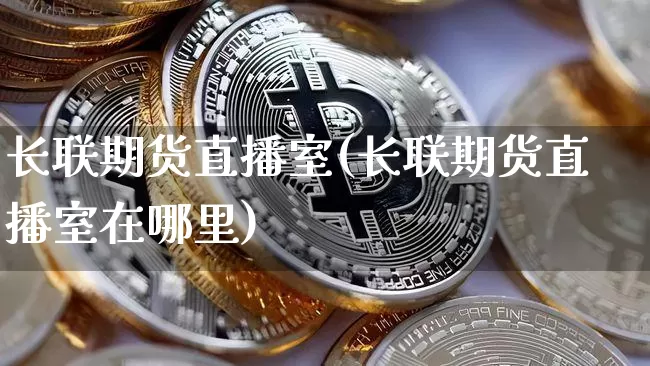 长联期货直播室(长联期货直播室在哪里)_https://www.dcjwmf.com_上期所_第1张