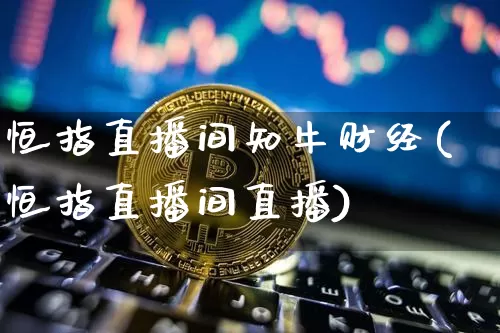 恒指直播间知牛财经(恒指直播间直播)_https://www.dcjwmf.com_上期所_第1张