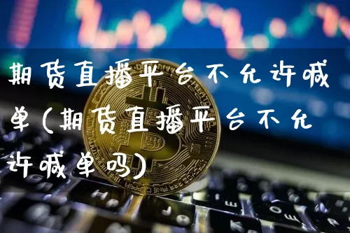 期货直播平台不允许喊单(期货直播平台不允许喊单吗)_https://www.dcjwmf.com_广期所_第1张