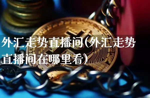 外汇走势直播间(外汇走势直播间在哪里看)_https://www.dcjwmf.com_广期所_第1张