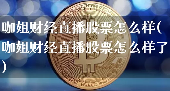 咖姐财经直播股票怎么样(咖姐财经直播股票怎么样了)_https://www.dcjwmf.com_上期能源_第1张