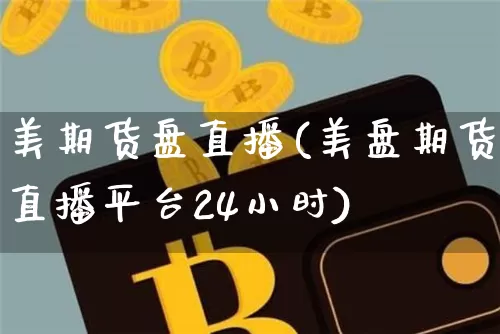 美期货盘直播(美盘期货直播平台24小时)_https://www.dcjwmf.com_上期能源_第1张