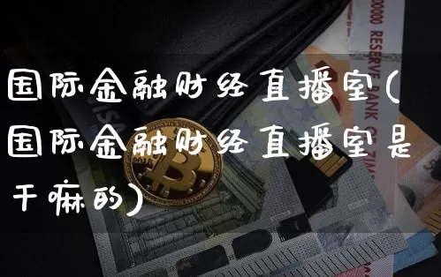 国际金融财经直播室(国际金融财经直播室是干嘛的)_https://www.dcjwmf.com_上期所_第1张