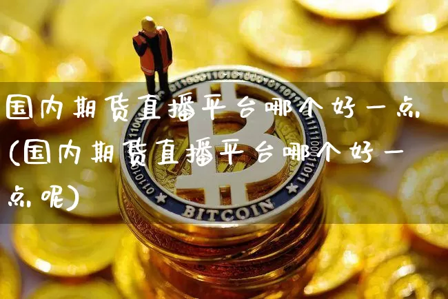 国内期货直播平台哪个好一点(国内期货直播平台哪个好一点呢)_https://www.dcjwmf.com_广期所_第1张