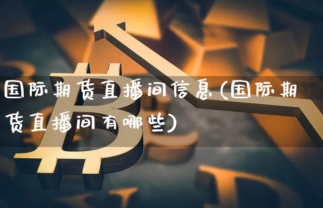 国际期货直播间信息(国际期货直播间有哪些)_https://www.dcjwmf.com_上期能源_第1张