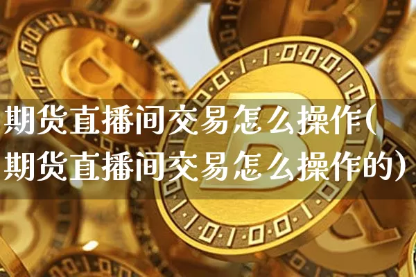 期货直播间交易怎么操作(期货直播间交易怎么操作的)_https://www.dcjwmf.com_上期能源_第1张