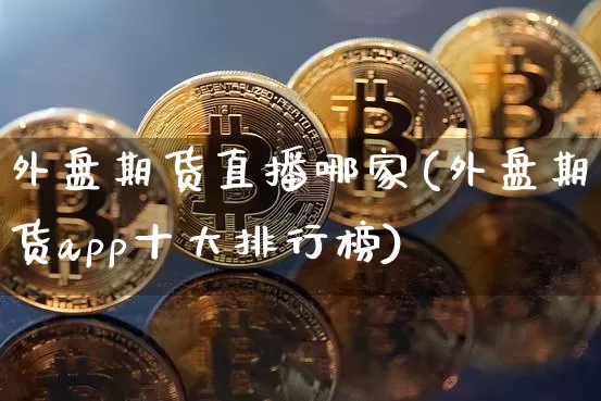 外盘期货直播哪家(外盘期货app十大排行榜)_https://www.dcjwmf.com_广期所_第1张