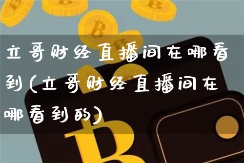 立哥财经直播间在哪看到(立哥财经直播间在哪看到的)_https://www.dcjwmf.com_上期能源_第1张