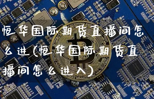 恒华国际期货直播间怎么进(恒华国际期货直播间怎么进入)_https://www.dcjwmf.com_郑商所_第1张