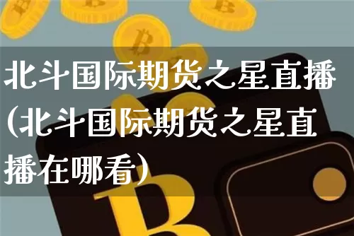 北斗国际期货之星直播(北斗国际期货之星直播在哪看)_https://www.dcjwmf.com_上期所_第1张