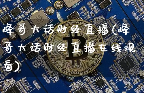 峰哥大话财经直播(峰哥大话财经直播在线观看)_https://www.dcjwmf.com_广期所_第1张