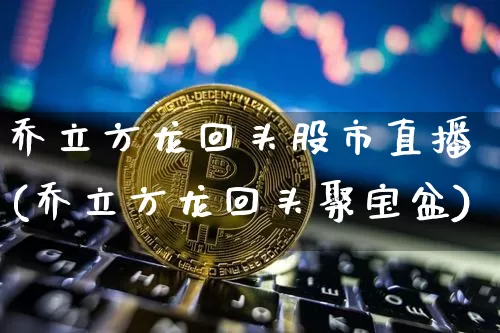乔立方龙回头股市直播(乔立方龙回头聚宝盆)_https://www.dcjwmf.com_上期所_第1张