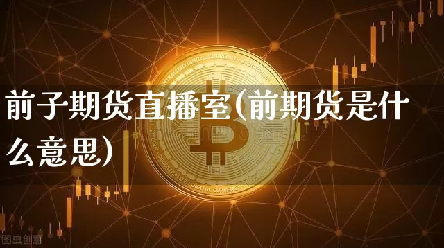 前子期货直播室(前期货是什么意思)_https://www.dcjwmf.com_大商所_第1张
