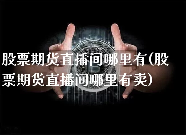 股票期货直播间哪里有(股票期货直播间哪里有卖)_https://www.dcjwmf.com_中金所_第1张