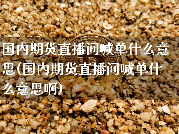 国内期货直播间喊单什么意思(国内期货直播间喊单什么意思啊)_https://www.dcjwmf.com_上期能源_第1张