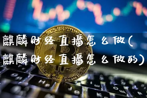 麒麟财经直播怎么做(麒麟财经直播怎么做的)_https://www.dcjwmf.com_上期所_第1张