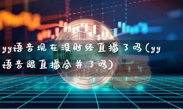 yy语音现在没财经直播了吗(yy语音跟直播合并了吗)_https://www.dcjwmf.com_上期所_第1张