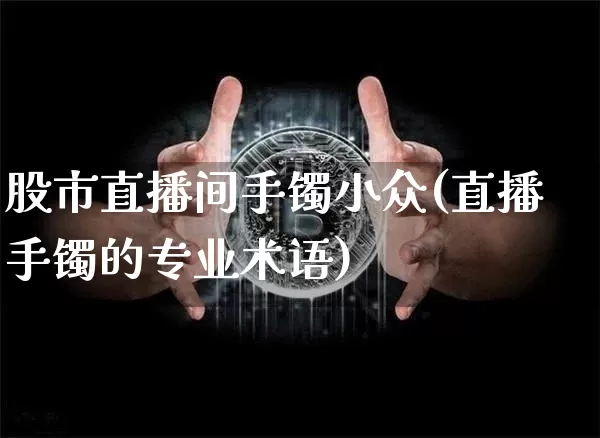 股市直播间手镯小众(直播手镯的专业术语)_https://www.dcjwmf.com_上期能源_第1张